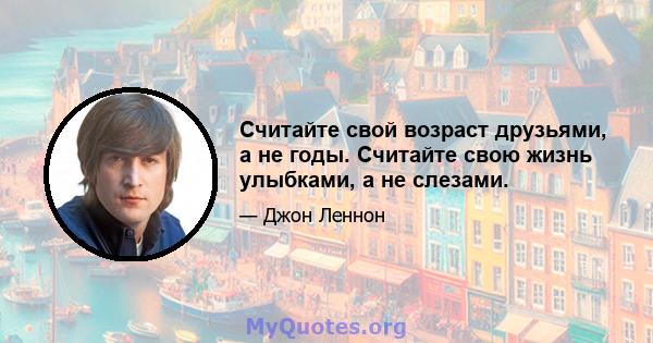 Считайте свой возраст друзьями, а не годы. Считайте свою жизнь улыбками, а не слезами.