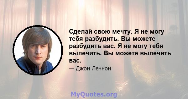 Сделай свою мечту. Я не могу тебя разбудить. Вы можете разбудить вас. Я не могу тебя вылечить. Вы можете вылечить вас.