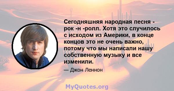 Сегодняшняя народная песня - рок -н -ролл. Хотя это случилось с исходом из Америки, в конце концов это не очень важно, потому что мы написали нашу собственную музыку и все изменили.