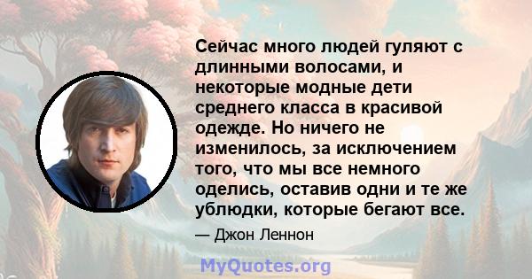 Сейчас много людей гуляют с длинными волосами, и некоторые модные дети среднего класса в красивой одежде. Но ничего не изменилось, за исключением того, что мы все немного оделись, оставив одни и те же ублюдки, которые