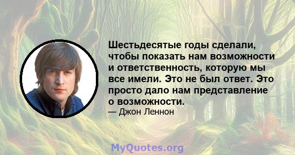 Шестьдесятые годы сделали, чтобы показать нам возможности и ответственность, которую мы все имели. Это не был ответ. Это просто дало нам представление о возможности.