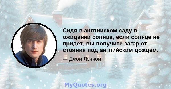 Сидя в английском саду в ожидании солнца, если солнце не придет, вы получите загар от стояния под английским дождем.