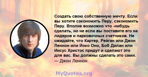 Создать свою собственную мечту. Если вы хотите сэкономить Перу, сэкономить Перу. Вполне возможно что -нибудь сделать, но не если вы поставите его на лидеров и парковочных счетчиков. Не ожидайте, что Картер, Рейган или