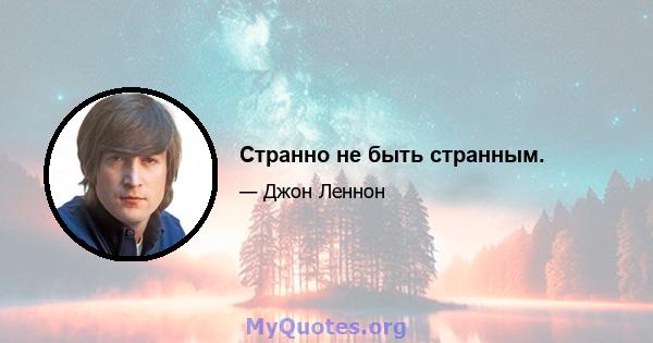 Странно не быть странным.