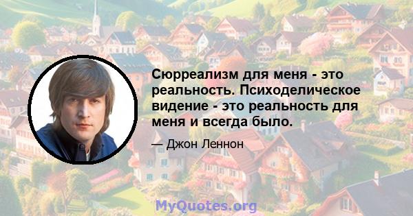 Сюрреализм для меня - это реальность. Психоделическое видение - это реальность для меня и всегда было.