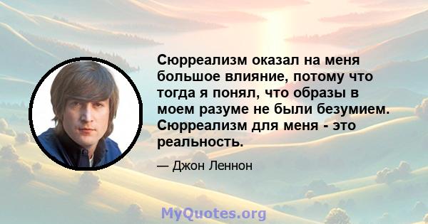 Сюрреализм оказал на меня большое влияние, потому что тогда я понял, что образы в моем разуме не были безумием. Сюрреализм для меня - это реальность.