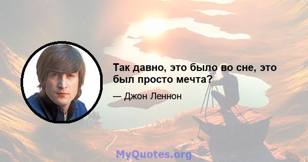 Так давно, это было во сне, это был просто мечта?