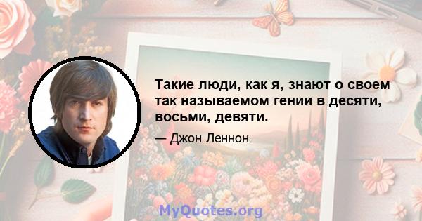 Такие люди, как я, знают о своем так называемом гении в десяти, восьми, девяти.