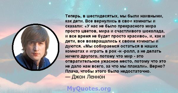 Теперь, в шестидесятых, мы были наивными, как дети. Все вернулись в свои комнаты и сказали: «У нас не было прекрасного мира просто цветов, мира и счастливого шоколада, и все время не будет просто красиво», и, как и