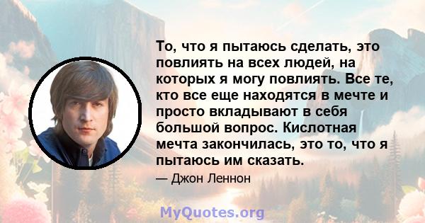 То, что я пытаюсь сделать, это повлиять на всех людей, на которых я могу повлиять. Все те, кто все еще находятся в мечте и просто вкладывают в себя большой вопрос. Кислотная мечта закончилась, это то, что я пытаюсь им