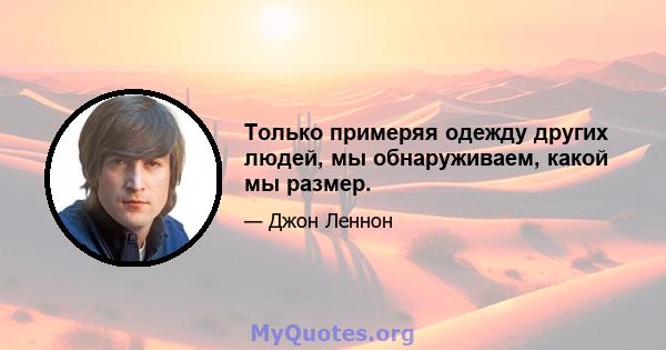 Только примеряя одежду других людей, мы обнаруживаем, какой мы размер.