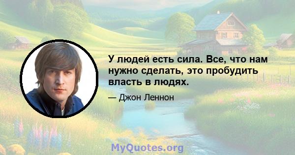 У людей есть сила. Все, что нам нужно сделать, это пробудить власть в людях.