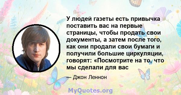 У людей газеты есть привычка поставить вас на первые страницы, чтобы продать свои документы, а затем после того, как они продали свои бумаги и получили большие циркуляции, говорят: «Посмотрите на то, что мы сделали для