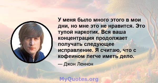 У меня было много этого в мои дни, но мне это не нравится. Это тупой наркотик. Вся ваша концентрация продолжает получать следующее исправление. Я считаю, что с кофеином легче иметь дело.