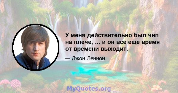 У меня действительно был чип на плече, ... и он все еще время от времени выходит.