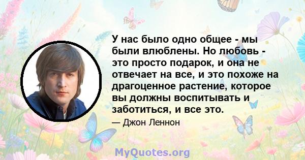 У нас было одно общее - мы были влюблены. Но любовь - это просто подарок, и она не отвечает на все, и это похоже на драгоценное растение, которое вы должны воспитывать и заботиться, и все это.