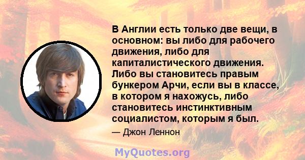 В Англии есть только две вещи, в основном: вы либо для рабочего движения, либо для капиталистического движения. Либо вы становитесь правым бункером Арчи, если вы в классе, в котором я нахожусь, либо становитесь