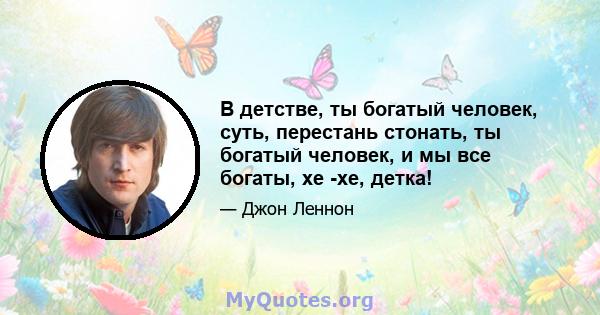 В детстве, ты богатый человек, суть, перестань стонать, ты богатый человек, и мы все богаты, хе -хе, детка!