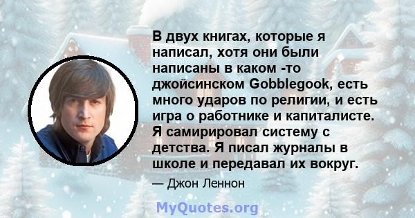 В двух книгах, которые я написал, хотя они были написаны в каком -то джойсинском Gobblegook, есть много ударов по религии, и есть игра о работнике и капиталисте. Я самирировал систему с детства. Я писал журналы в школе