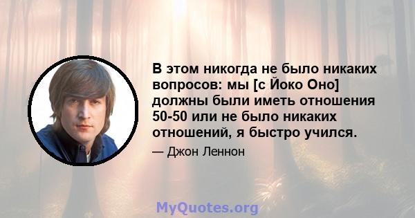 В этом никогда не было никаких вопросов: мы [с Йоко Оно] должны были иметь отношения 50-50 или не было никаких отношений, я быстро учился.