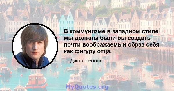 В коммунизме в западном стиле мы должны были бы создать почти воображаемый образ себя как фигуру отца.