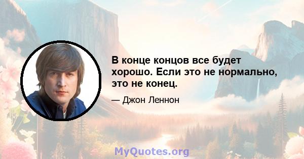 В конце концов все будет хорошо. Если это не нормально, это не конец.