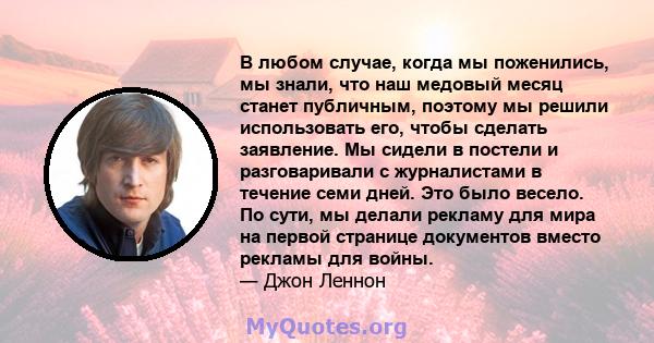 В любом случае, когда мы поженились, мы знали, что наш медовый месяц станет публичным, поэтому мы решили использовать его, чтобы сделать заявление. Мы сидели в постели и разговаривали с журналистами в течение семи дней. 