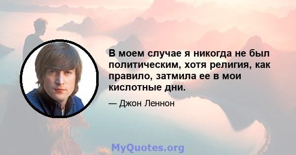 В моем случае я никогда не был политическим, хотя религия, как правило, затмила ее в мои кислотные дни.