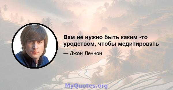 Вам не нужно быть каким -то уродством, чтобы медитировать