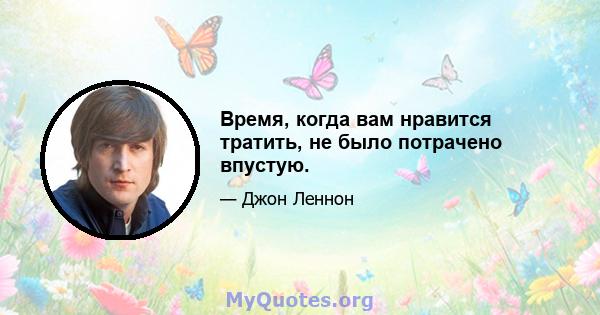 Время, когда вам нравится тратить, не было потрачено впустую.