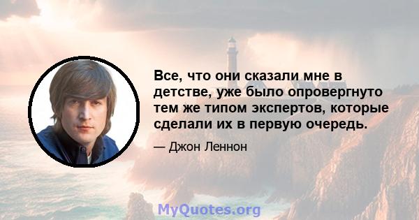 Все, что они сказали мне в детстве, уже было опровергнуто тем же типом экспертов, которые сделали их в первую очередь.