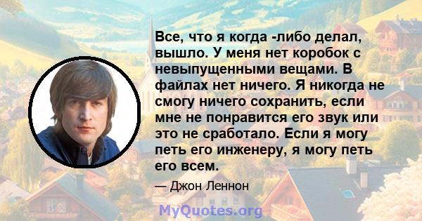 Все, что я когда -либо делал, вышло. У меня нет коробок с невыпущенными вещами. В файлах нет ничего. Я никогда не смогу ничего сохранить, если мне не понравится его звук или это не сработало. Если я могу петь его