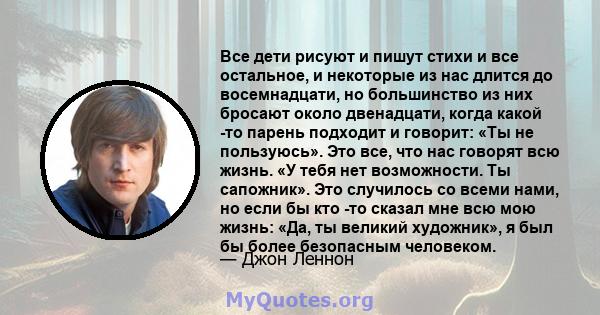 Все дети рисуют и пишут стихи и все остальное, и некоторые из нас длится до восемнадцати, но большинство из них бросают около двенадцати, когда какой -то парень подходит и говорит: «Ты не пользуюсь». Это все, что нас