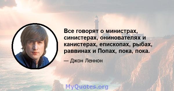 Все говорят о министрах, синистерах, онинователях и канистерах, епископах, рыбах, раввинах и Попах, пока, пока.