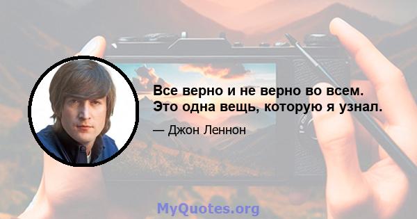 Все верно и не верно во всем. Это одна вещь, которую я узнал.