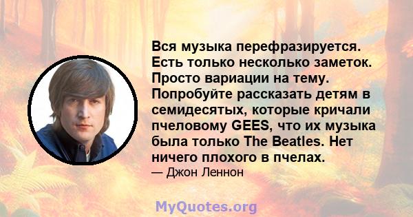 Вся музыка перефразируется. Есть только несколько заметок. Просто вариации на тему. Попробуйте рассказать детям в семидесятых, которые кричали пчеловому GEES, что их музыка была только The Beatles. Нет ничего плохого в