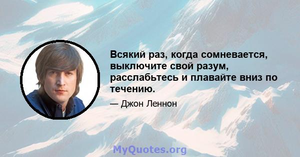 Всякий раз, когда сомневается, выключите свой разум, расслабьтесь и плавайте вниз по течению.