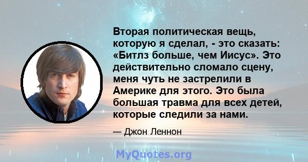 Вторая политическая вещь, которую я сделал, - это сказать: «Битлз больше, чем Иисус». Это действительно сломало сцену, меня чуть не застрелили в Америке для этого. Это была большая травма для всех детей, которые следили 