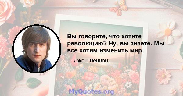 Вы говорите, что хотите революцию? Ну, вы знаете. Мы все хотим изменить мир.