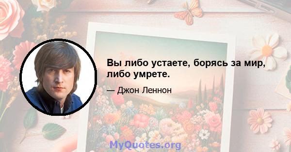 Вы либо устаете, борясь за мир, либо умрете.