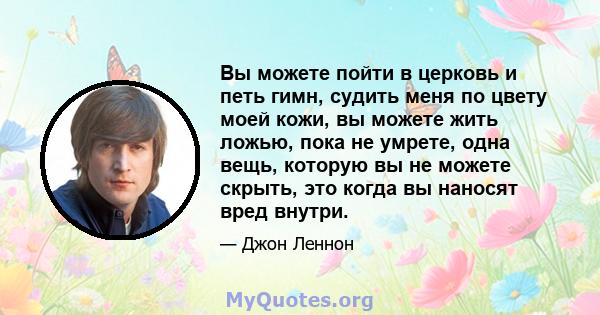 Вы можете пойти в церковь и петь гимн, судить меня по цвету моей кожи, вы можете жить ложью, пока не умрете, одна вещь, которую вы не можете скрыть, это когда вы наносят вред внутри.