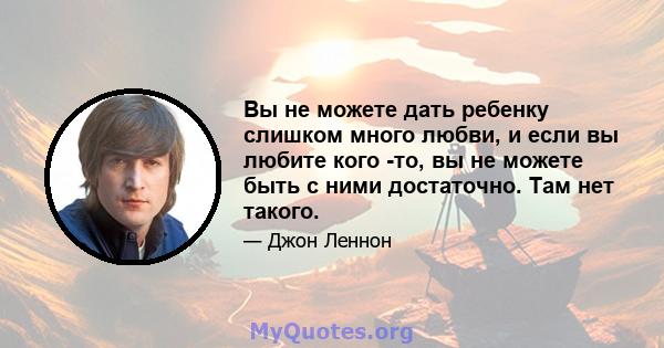 Вы не можете дать ребенку слишком много любви, и если вы любите кого -то, вы не можете быть с ними достаточно. Там нет такого.