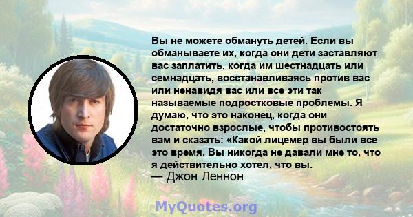 Вы не можете обмануть детей. Если вы обманываете их, когда они дети заставляют вас заплатить, когда им шестнадцать или семнадцать, восстанавливаясь против вас или ненавидя вас или все эти так называемые подростковые