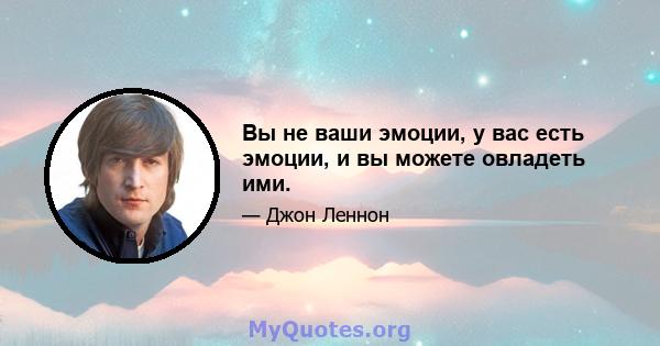 Вы не ваши эмоции, у вас есть эмоции, и вы можете овладеть ими.