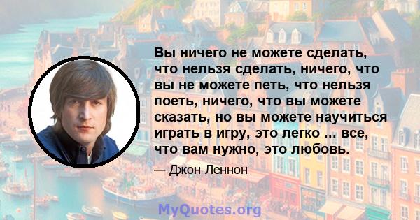 Вы ничего не можете сделать, что нельзя сделать, ничего, что вы не можете петь, что нельзя поеть, ничего, что вы можете сказать, но вы можете научиться играть в игру, это легко ... все, что вам нужно, это любовь.