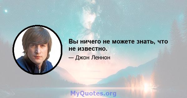 Вы ничего не можете знать, что не известно.