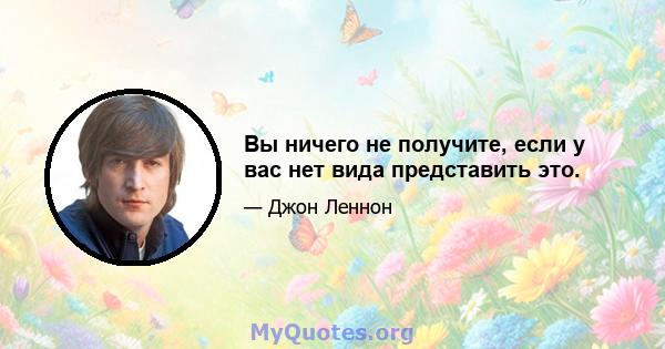 Вы ничего не получите, если у вас нет вида представить это.