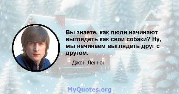 Вы знаете, как люди начинают выглядеть как свои собаки? Ну, мы начинаем выглядеть друг с другом.