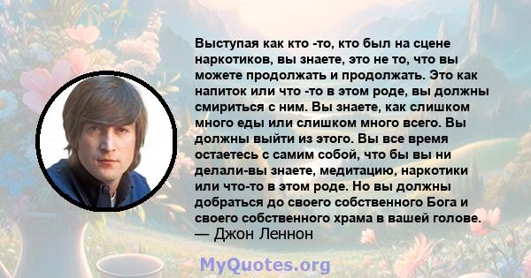 Выступая как кто -то, кто был на сцене наркотиков, вы знаете, это не то, что вы можете продолжать и продолжать. Это как напиток или что -то в этом роде, вы должны смириться с ним. Вы знаете, как слишком много еды или