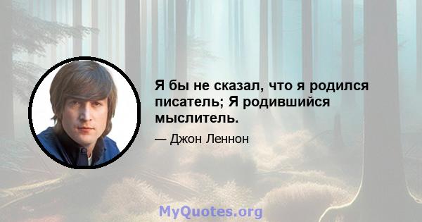 Я бы не сказал, что я родился писатель; Я родившийся мыслитель.